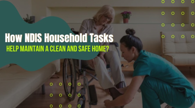 How NDIS Household Tasks Help Maintain a Clean and Safe Home?